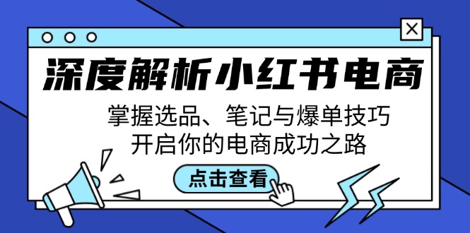 （12585期）深度解析小红书电商：掌握选品、笔记与爆单技巧，开启你的电商成功之路-七量思维