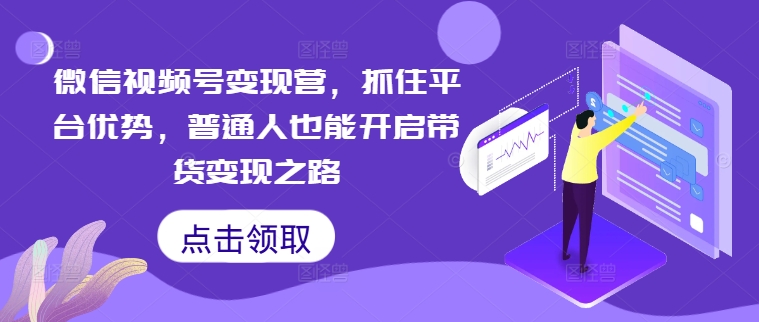 微信视频号变现营，抓住平台优势，普通人也能开启带货变现之路-七量思维