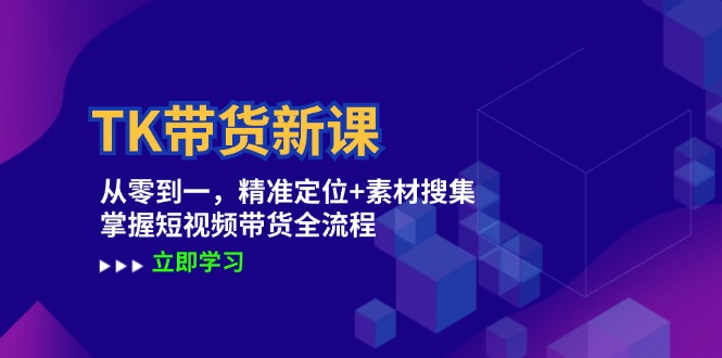 （12588期）TK带货新课：从零到一，精准定位+素材搜集 掌握短视频带货全流程-七量思维