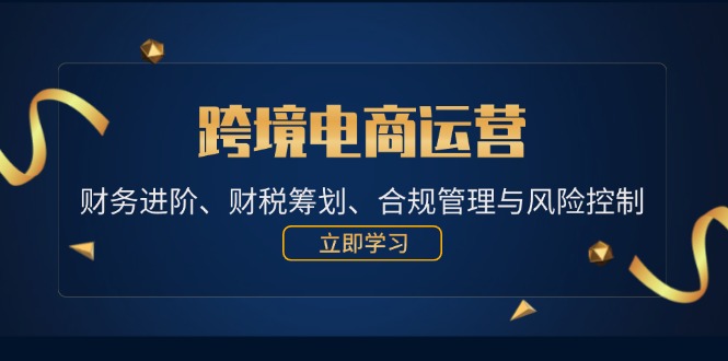 （12592期）跨境电商运营：财务进阶、财税筹划、合规管理与风险控制-七量思维