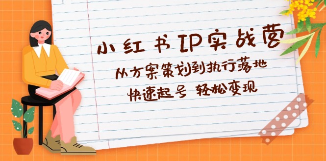 （12604期）小红书IP实战营深度解析：从方案策划到执行落地，快速起号  轻松变现-七量思维