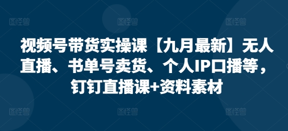 视频号带货实操课【九月最新】无人直播、书单号卖货、个人IP口播等，钉钉直播课+资料素材-七量思维