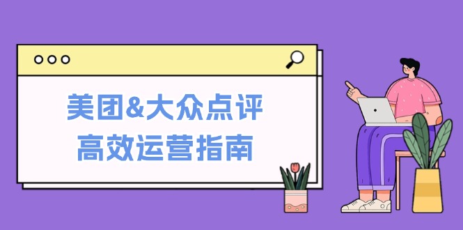 （12615期）美团&大众点评高效运营指南：从平台基础认知到提升销量的实用操作技巧-七量思维