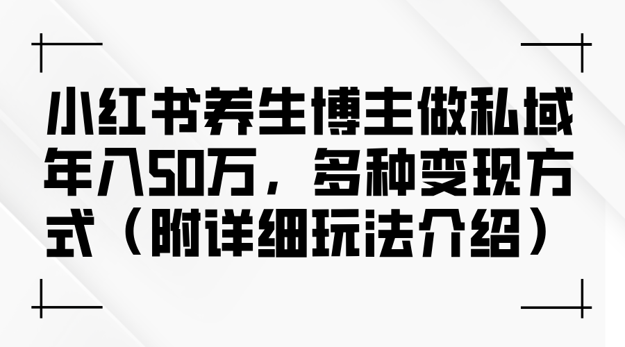 （12619期）小红书养生博主做私域年入50万，多种变现方式（附详细玩法介绍）-七量思维