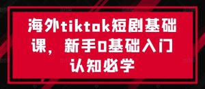 海外tiktok短剧基础课,新手0基础入门认知必学-七量思维
