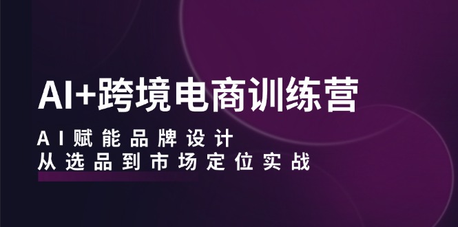 （12624期）AI+跨境电商训练营：AI赋能品牌设计，从选品到市场定位实战-七量思维