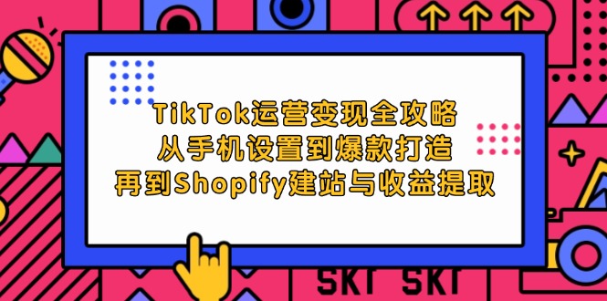 TikTok运营变现全攻略：从手机设置到爆款打造，再到Shopify建站与收益提取-七量思维