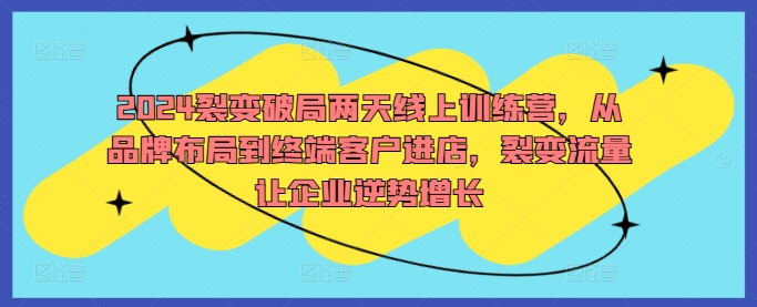 2024裂变破局两天线上训练营，从品牌布局到终端客户进店，裂变流量让企业逆势增长-七量思维