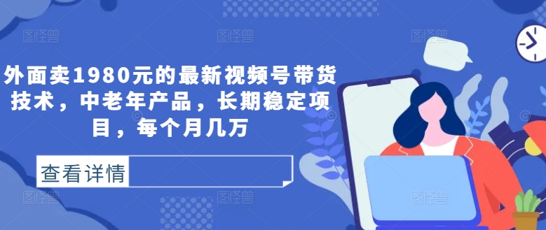 外面卖1980元的最新视频号带货技术，中老年产品，长期稳定项目，每个月几万-七量思维