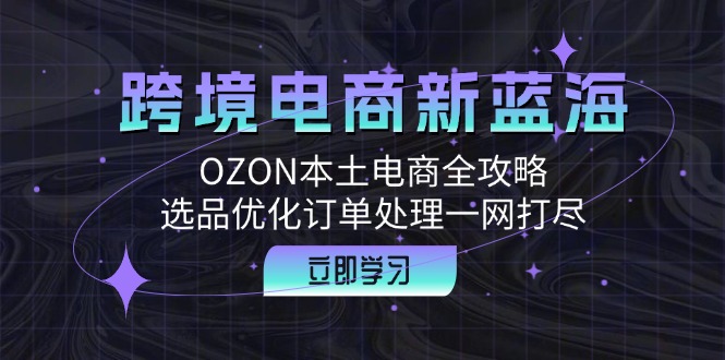 （12632期）跨境电商新蓝海：OZON本土电商全攻略，选品优化订单处理一网打尽-七量思维