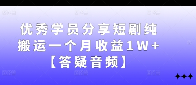 优秀学员分享短剧纯搬运一个月收益1W+【答疑音频】-七量思维