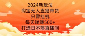 2024新玩法，淘宝无人直播带货，只需挂机，每天躺赚500+ 打造日不落直播间-七量思维