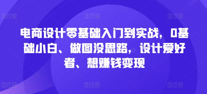 电商设计零基础入门到实战，0基础小白、做图没思路，设计爱好者、想赚钱变现-七量思维