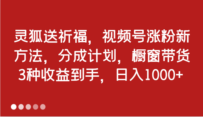 灵狐送祈福，视频号涨粉新方法，分成计划，橱窗带货 3种收益到手，日入1000+-七量思维