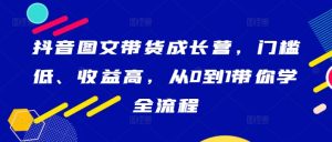 抖音图文带货成长营,门槛低、收益高,从0到1带你学全流程-七量思维