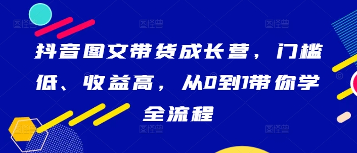 抖音图文带货成长营，门槛低、收益高，从0到1带你学全流程-七量思维