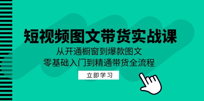 （12655期）短视频图文带货实战课：从开通橱窗到爆款图文，零基础入门到精通带货-七量思维