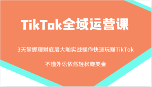TikTok全域运营课,大咖实战操作快速玩赚TikTok,不懂外语依然轻松赚美金!-七量思维