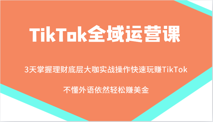 TikTok全域运营课，大咖实战操作快速玩赚TikTok，不懂外语依然轻松赚美金！-七量思维