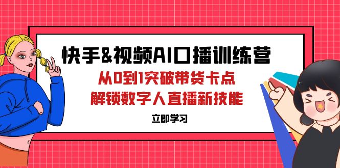 （12665期）快手&视频号AI口播特训营：从0到1突破带货卡点，解锁数字人直播新技能-七量思维