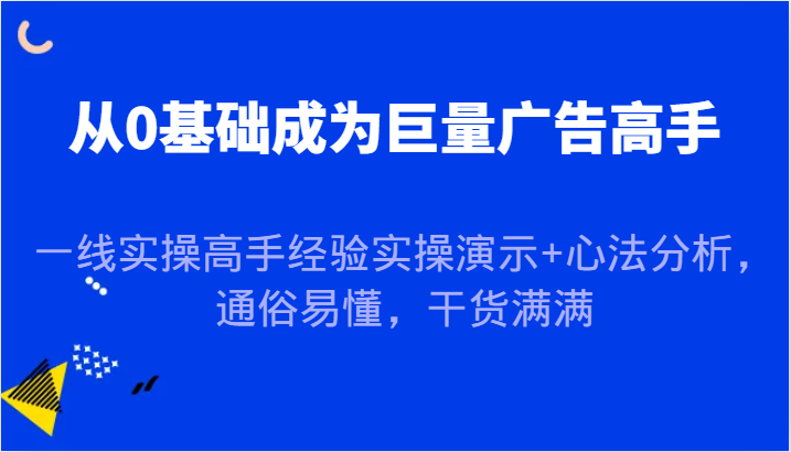 从0基础成为巨量广告高手，一线实操高手经验实操演示+心法分析，通俗易懂，干货满满-七量思维