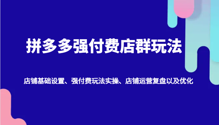 拼多多强付费店群玩法：店铺基础设置、强付费玩法实操、店铺运营复盘以及优化-七量思维