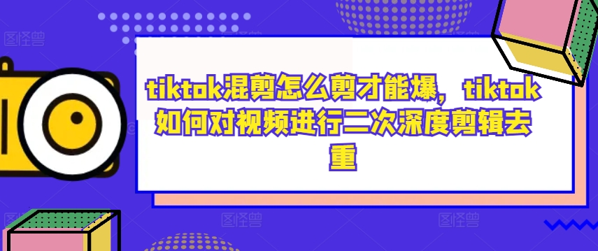 tiktok混剪怎么剪才能爆，tiktok如何对视频进行二次深度剪辑去重-七量思维