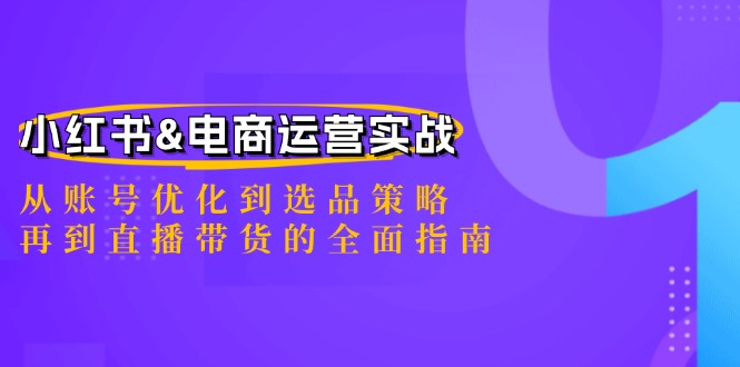 （12670期）小红书&电商运营实战：从账号优化到选品策略，再到直播带货的全面指南-七量思维