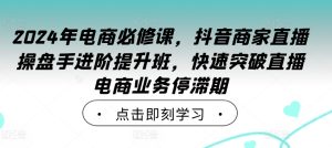 2024年电商必修课,抖音商家直播操盘手进阶提升班,快速突破直播电商业务停滞期-七量思维