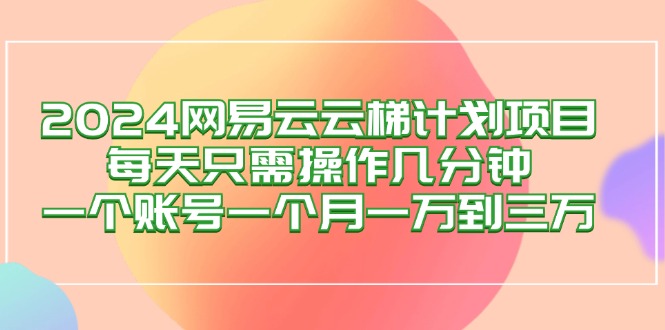 （12675期）2024网易云梯计划项目，每天只需操作几分钟 一个账号一个月一万到三万-七量思维