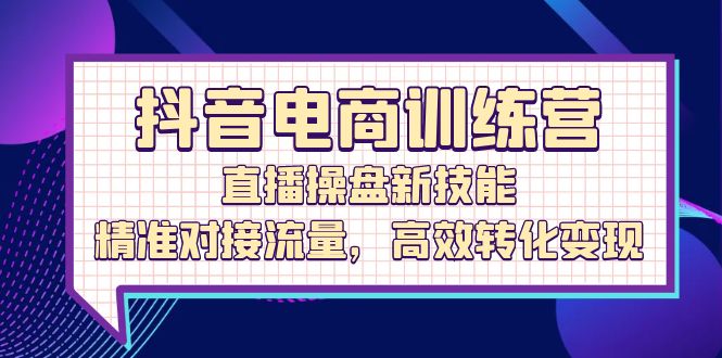 （12676期）抖音电商训练营：直播操盘新技能，精准对接流量，高效转化变现-七量思维