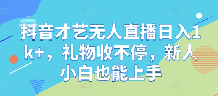 抖音才艺无人直播日入1k+，礼物收不停，新人小白也能上手-七量思维