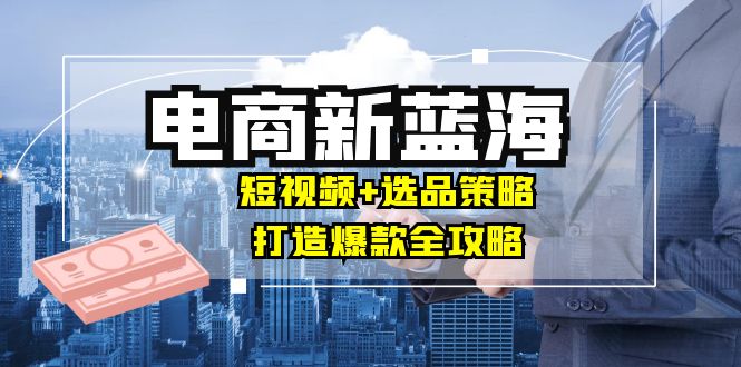 商家必看电商新蓝海：短视频+选品策略，打造爆款全攻略，月入10w+-七量思维