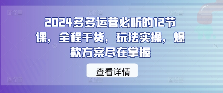 2024多多运营必听的12节课，全程干货，玩法实操，爆款方案尽在掌握-七量思维