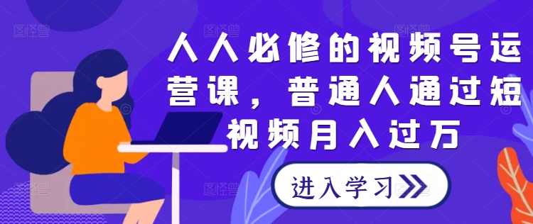 人人必修的视频号运营课，普通人通过短视频月入过万-七量思维