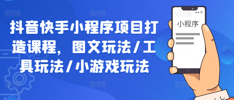 抖音快手小程序项目打造课程，图文玩法/工具玩法/小游戏玩法-七量思维