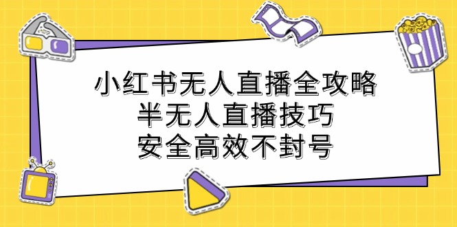 （12702期）小红书无人直播全攻略：半无人直播技巧，安全高效不封号-七量思维