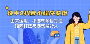 (12724期)快手&抖音-小程序变现 图文运用/小游戏项目打造/矩阵打法与游戏发行人-七量思维