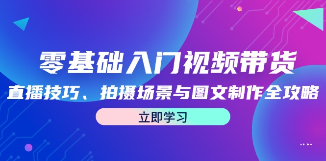 （12718期）零基础入门视频带货：直播技巧、拍摄场景与图文制作全攻略-七量思维