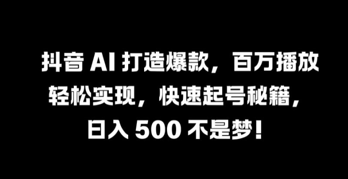 抖音 AI 打造爆款，百万播放轻松实现，快速起号秘籍-七量思维