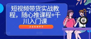 短视频带货实战教程,随心推课程+千川入门课-七量思维