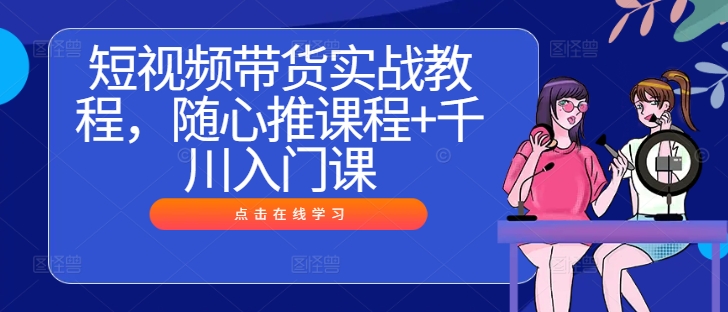 短视频带货实战教程，随心推课程+千川入门课-七量思维