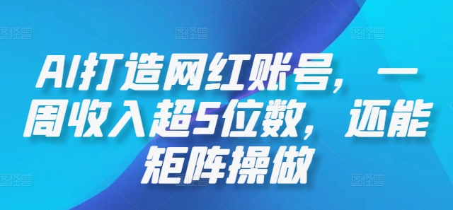 AI打造网红账号，一周收入超5位数，还能矩阵操做-七量思维