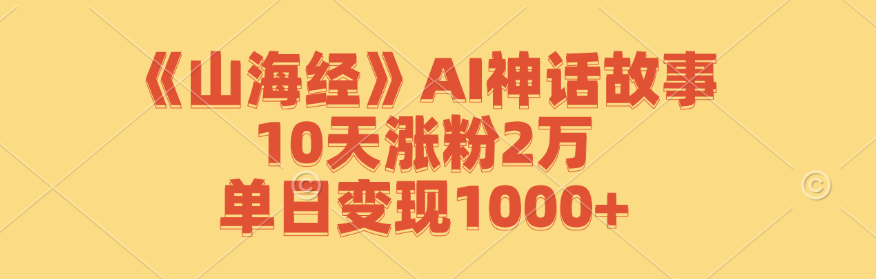 《山海经》AI神话故事，10天涨粉2万，单日变现1000+-七量思维