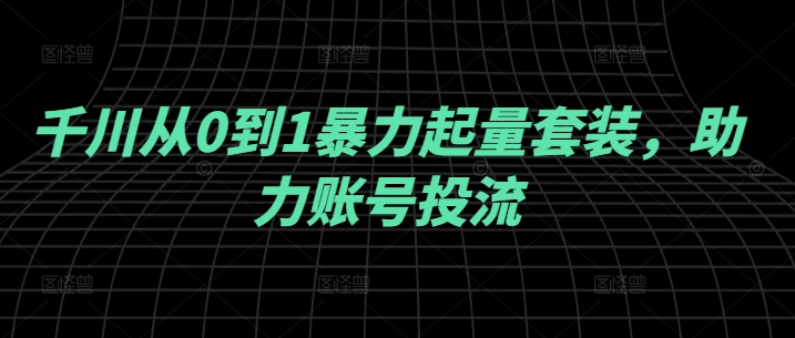 千川从0到1暴力起量套装，助力账号投流-七量思维