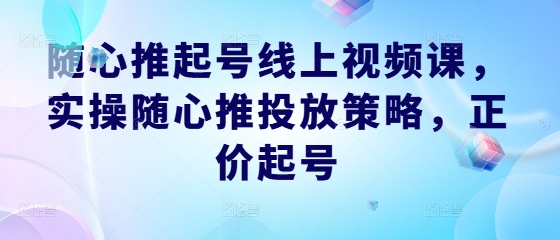 随心推起号线上视频课，实操随心推投放策略，正价起号-七量思维