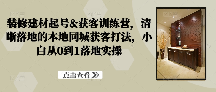 装修建材起号&获客训练营，​清晰落地的本地同城获客打法，小白从0到1落地实操-七量思维