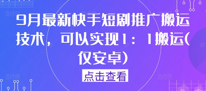 9月最新快手短剧推广搬运技术，可以实现1：1搬运(仅安卓)-七量思维