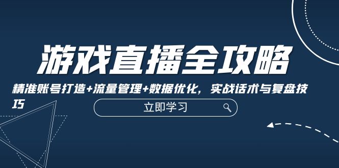 （12769期）游戏直播全攻略：精准账号打造+流量管理+数据优化，实战话术与复盘技巧-七量思维