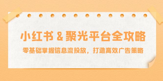 （12771期）小红薯&聚光平台全攻略：零基础掌握信息流投放，打造高效广告策略-七量思维